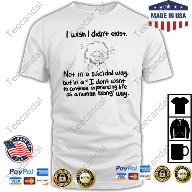 Azh3ro I Wish I Didn't Exist Not In A Suicidal Way But In A I Don't Want To Continue Experiencing Life Has A Human Being Way Shirt