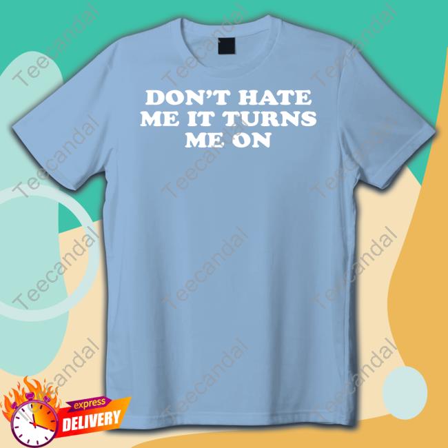 Don't Hate Me It Turns Me On T Shirt