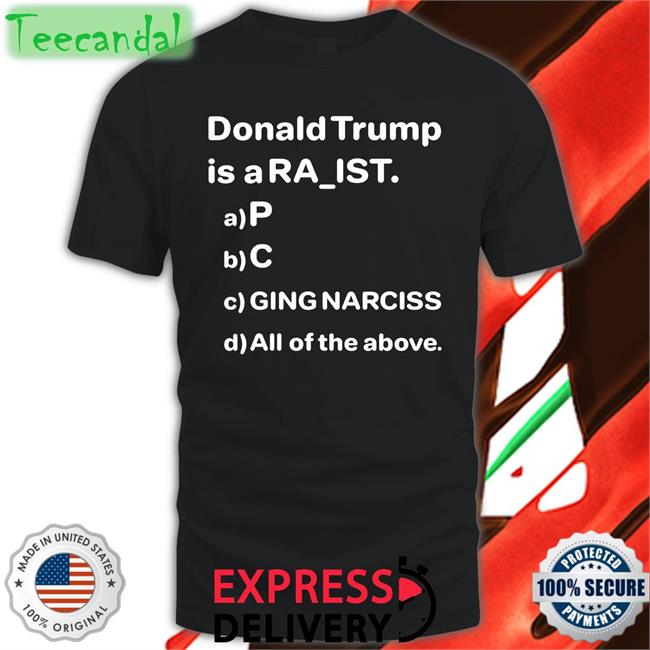 Donald Trump Is A Ra Ist P C Ging Narciss All Of The Above Tee Shirt Drunken Crunker
