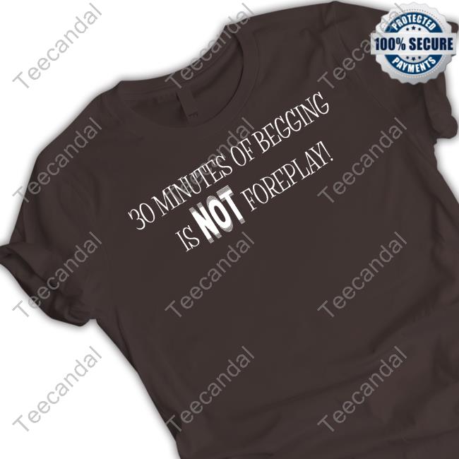 Shirtsthtgohard 30 Minutes Of Begging Is Not Foreplay Sweaters