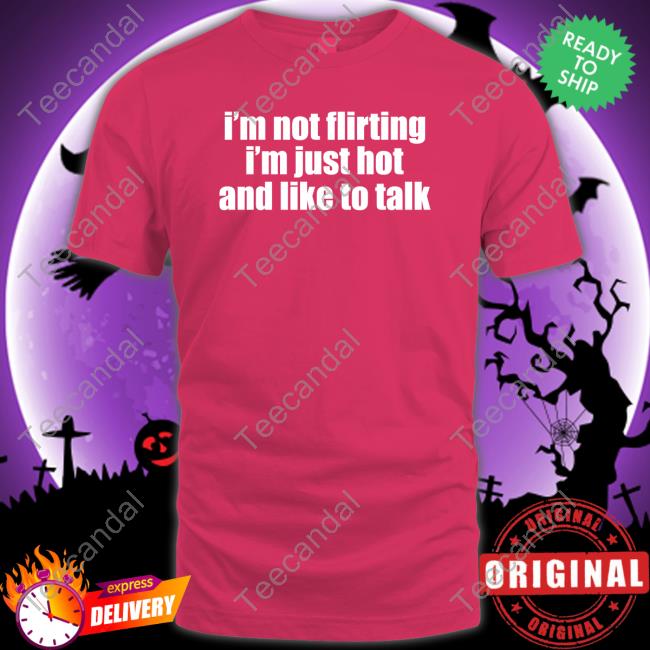 I'm Not Flirting I'm Just Hot And Like To Talk Shirt