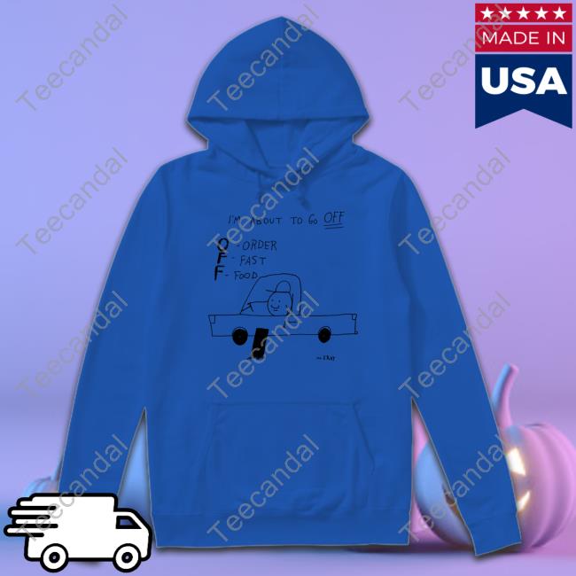 Matt Gray I'm About To Go Off Order Fast Food Shirts I'm About To Go Off Order Fast Food Shirt