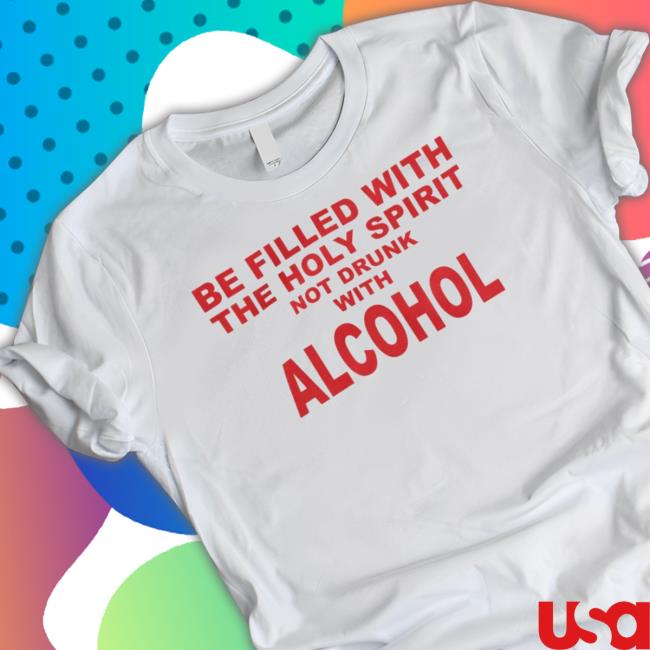 Be Filled With The Holy Spirit Not Drunk With Alcohol shirt
