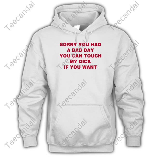 Sorry You Had A Bad Day You Can Touch My Dick If You Want Tee Shirt