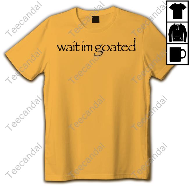 Wait Im Goated T Shirt Wait Im Goated Hoodie Streetdank