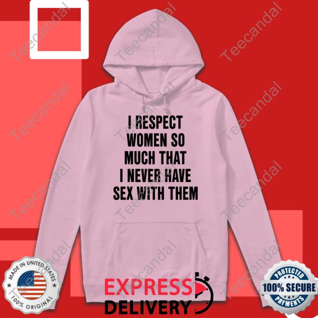 Shirts That Go Hard I Respect Women So Much That I Never Have Sex With Them T Shirt Shirtsthatgohard Merch