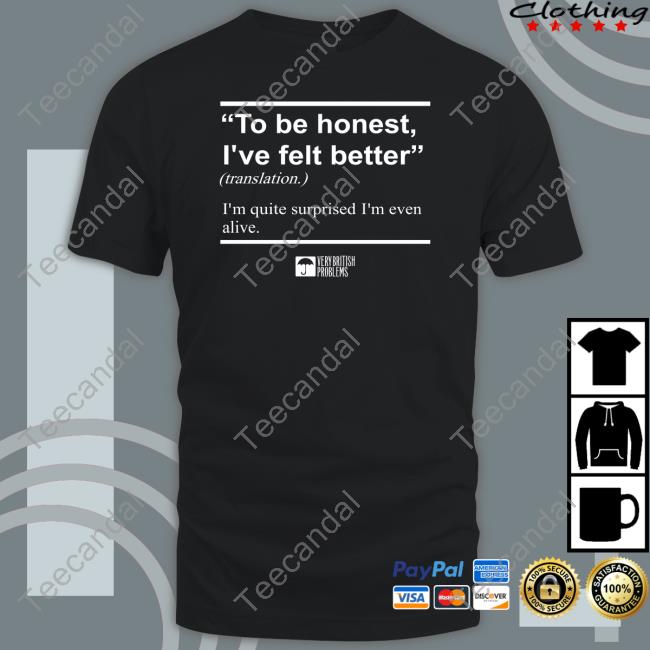 To Be Honest I've Felt Better T Shirt To Be Honest I've Felt Better Shirt Verybritishproblemstshirts Store