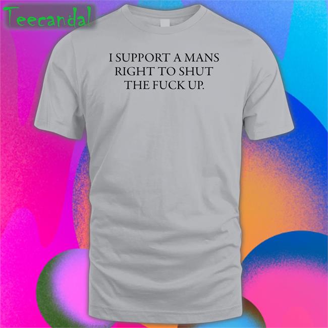 I Support A Mans Right To Shut The Fuck Up Shirts Shirtsthtgohard