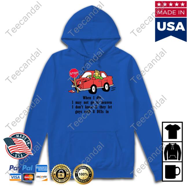 Shirts That Go Hard When I Die I May Not Go To Heaven I Don't Know If They Let Guys With 8 Duis In T Shirt