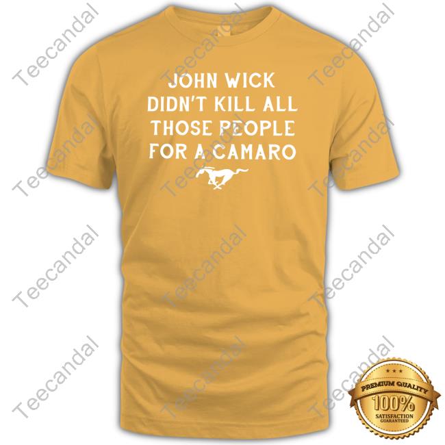 Mustang Guy John Wick Didn't Kill All Those People For A Camaro Shirts Mustang Guy John Wick Didn't Kill All Those People For A Camaro Tee Shirt