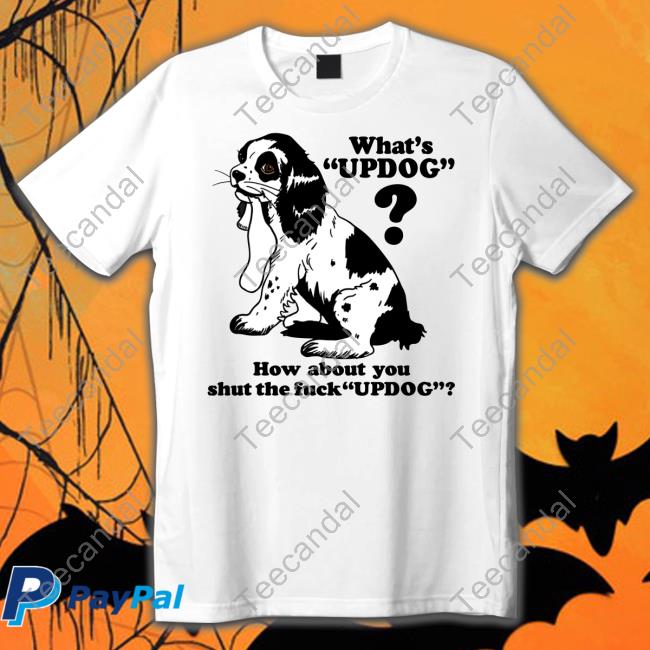 What's Updog How About You Shut The Fuck Updog Tees