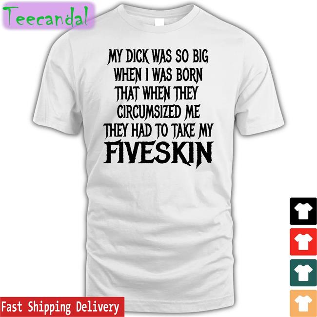 Thegoodshirts My Dick Was So Big When I Was Born That When They Circumsized Me Fiveskin Shirt