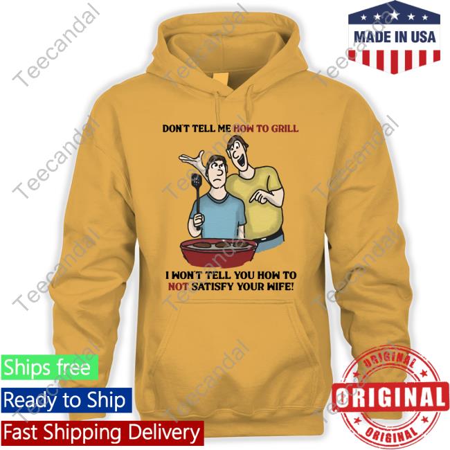 Shirts That Go Hard Don't Tell Me How To Grill I Won't Tell You How To Not Satisfy Your Wife Sweaters