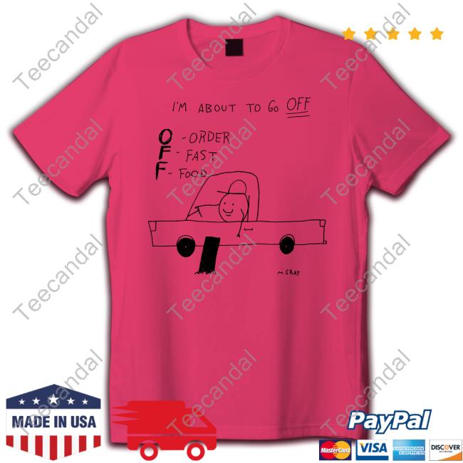 Matt Gray I'm About To Go Off Order Fast Food Shirts I'm About To Go Off Order Fast Food Tee