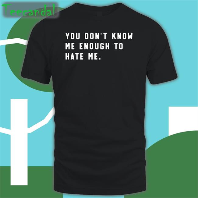 You Don't Know Me Enough To Hate Me T Shirts