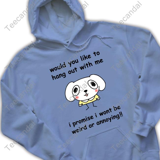 Would You Like To Hang Out With Me I Promise I Wont Be Weird Or Annoying Crewneck Sweatshirt Official Would You Like To Hang Out With Me I Promise I Wont Be Weird Or Annoying Shirt