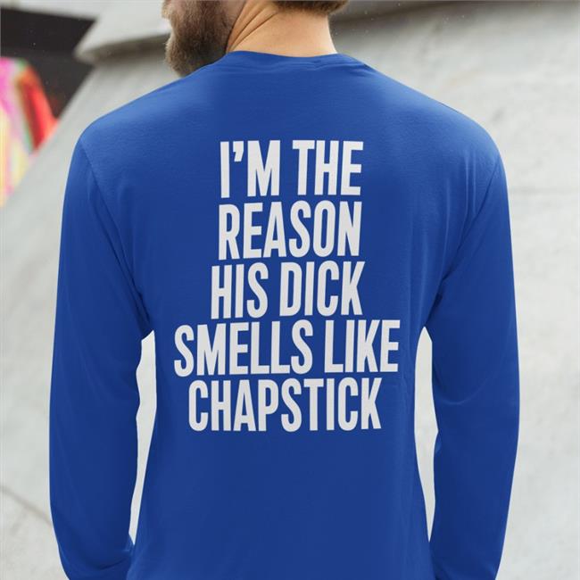 I'm The Reason His Dick Smells Like Chapstick New Shirt