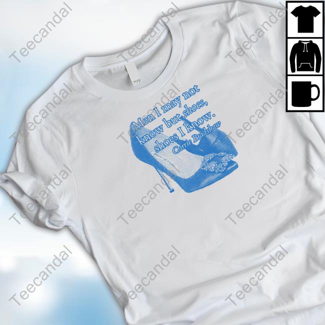 Carrie Bradshaw Men I May Not Know But Shoes Shoes I Know T Shirt