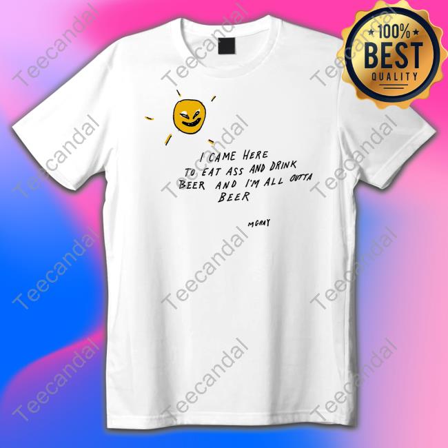 I Came Here To Eat Ass And Drink Beer And I'm All Outta Beer Tee Shirt