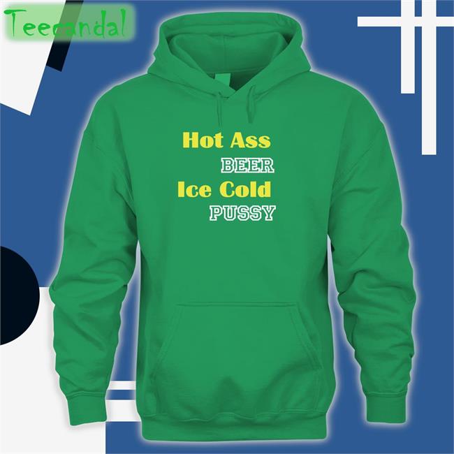 Hot Ass Beer Ice Cold Pussy Hoodie Hot Ass Beer Ice Cold Pussy Sweatshirt Shirts That Go Hard