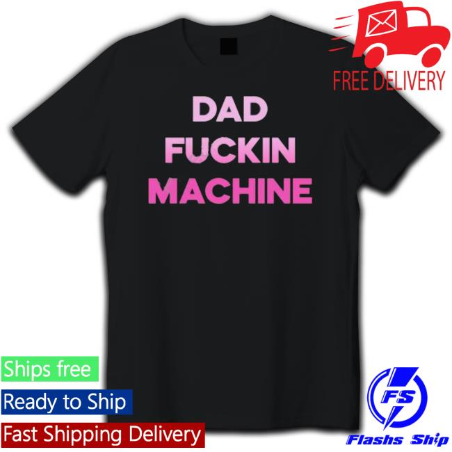 Dad Fuckin Machine I Fuck All The Dads Tee Shirt