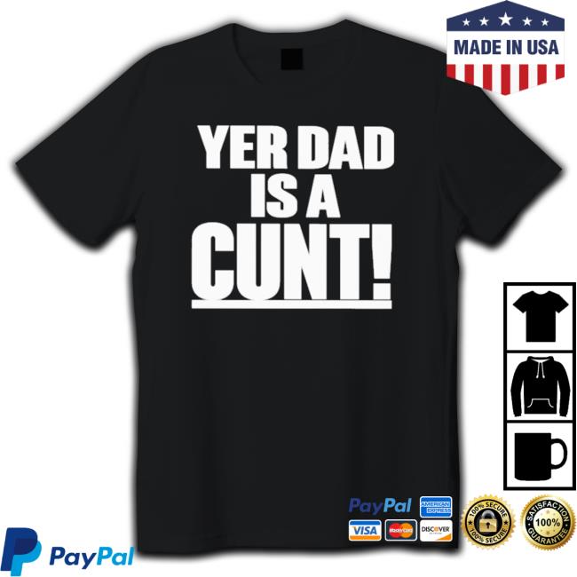 Official Yer Dad Is A Cunt Shirts