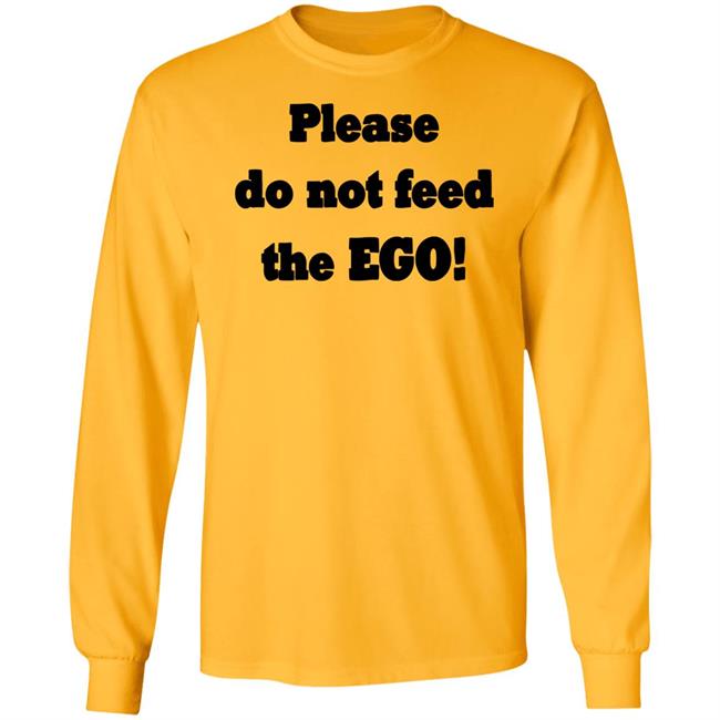 Please Do Not Feed The Ego Shirt Hoodie Sweatshirt