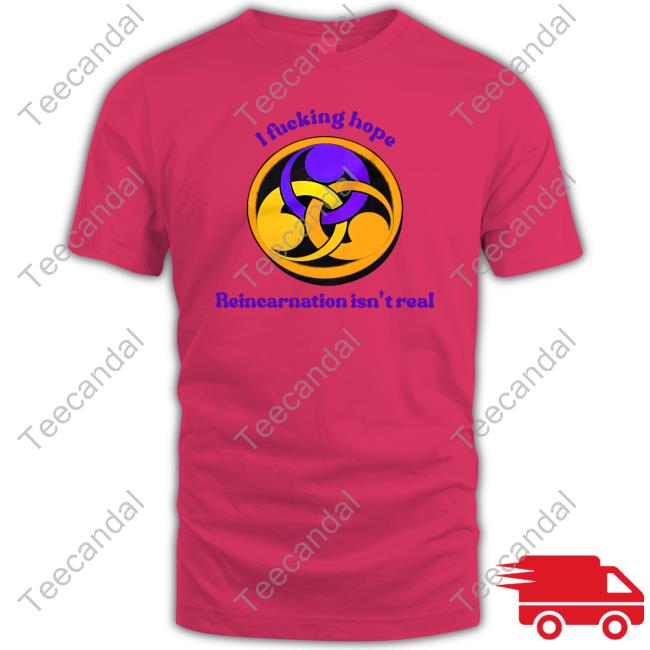 I Fucking Hope Reincarnation Isn't Real Shirt