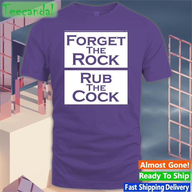 Shirts That Go Hard Forget The Rock Rub The Cock T Shirt