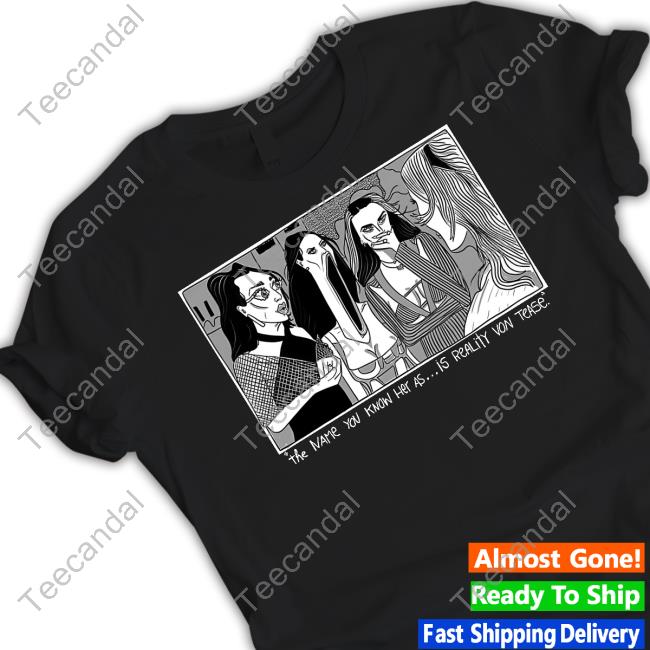 Drunk Drawn The Name You Know Her As Is Reality Von Tease T Shirt