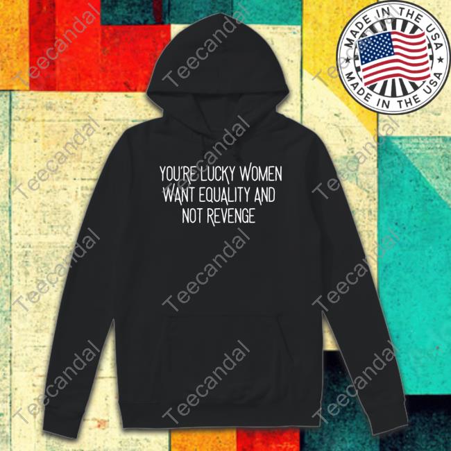 Ravity Store You're Lucky Women Want Equality And Not Revenge T Shirt