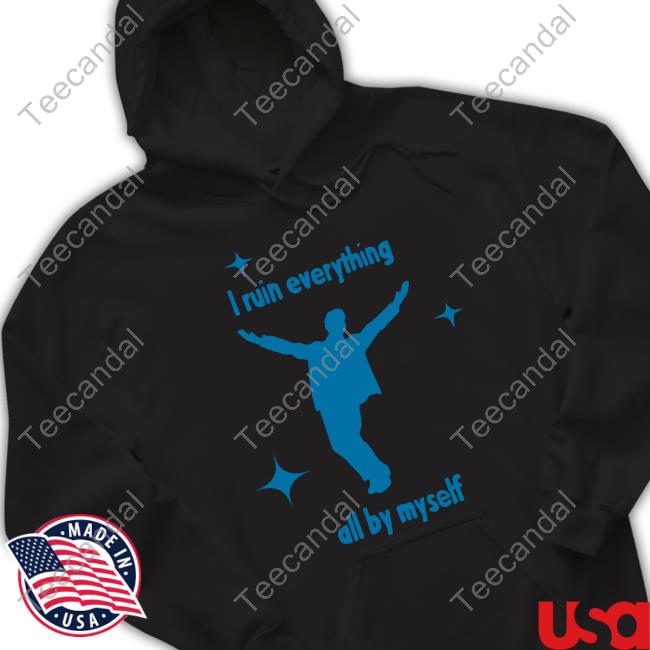 Shirts That Go Hard I Ruin Everything All By Myself T Shirt