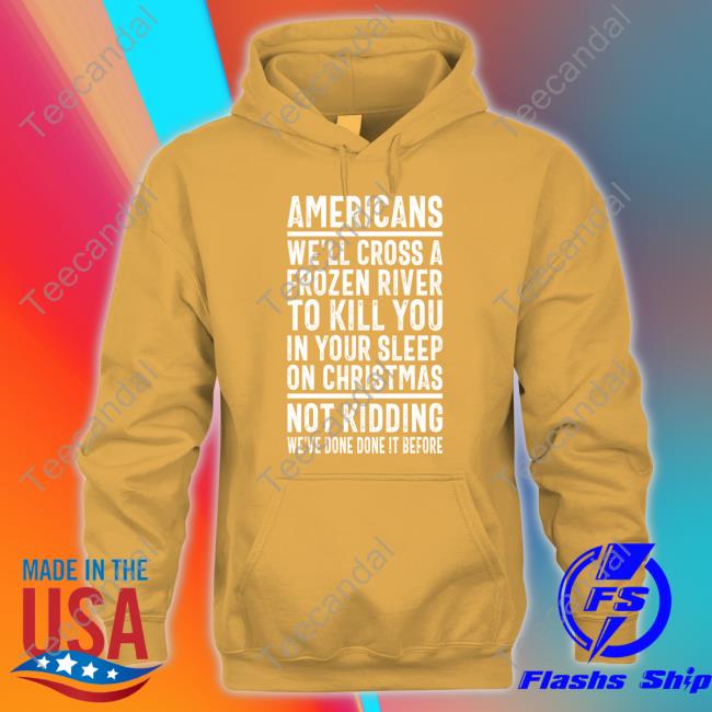 Americans We'll Cross A Frozen River To Kill You In Your Sleep On Christmas Not Kidding We've Done It Before Tee