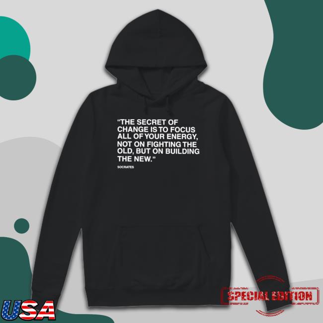 Official The Secret Of Change Is To Focus All Of Your Energy Not On Fighting The Old But On Building The New Hooded Sweatshirt