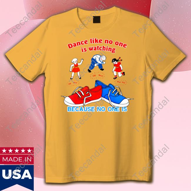 Dance Like No One Is Watching Because No One Is T Shirt