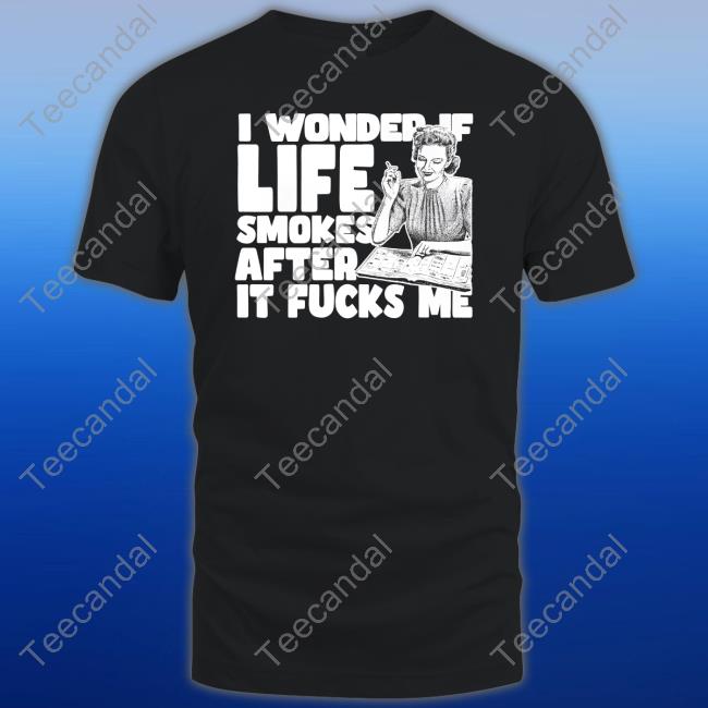 Official Shirts That Go Hard I Wonder If Life Smokes After It Fucks Me (Alt) Shirt