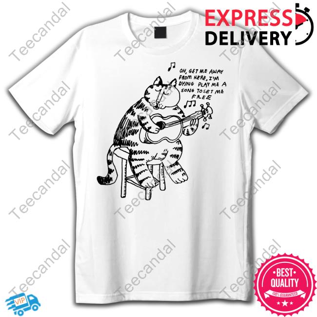 Oh Get Me Away From Here I'm Dying Play Me A Song Toset Me Free Shirt