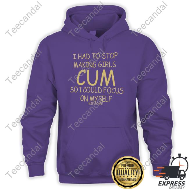 I Had To Stop Making Girls Cum So I Could Focus On Myself Selfcare T Shirt