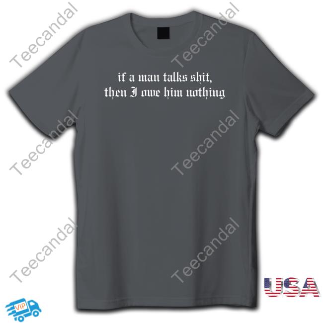If A Man Talks Shit Then I Owe Him Nothing Shirt