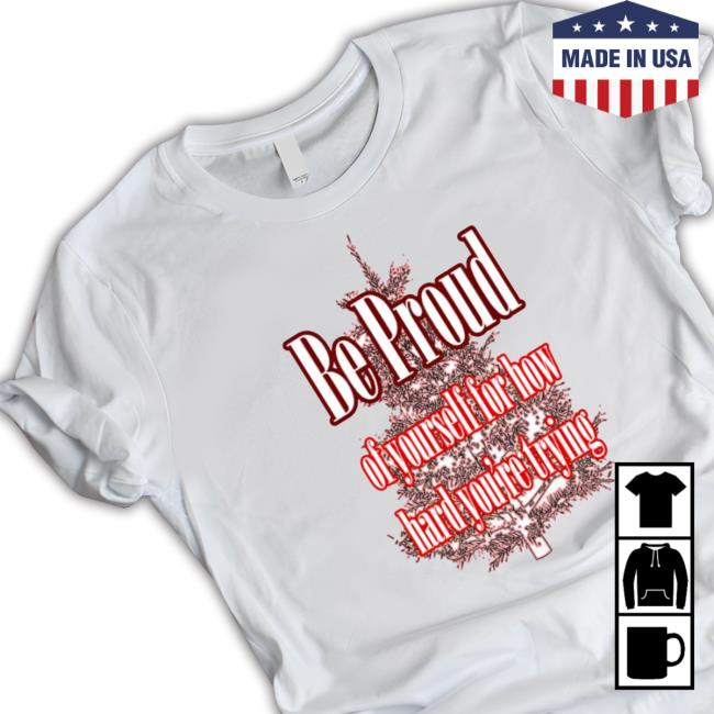 Be Proud Of Yourself For How Hard You’Re Trying Tee Shirt