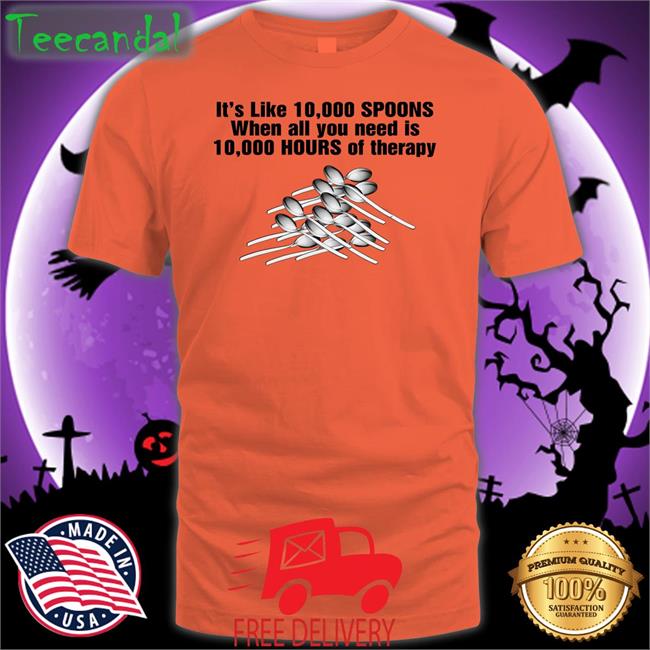Shirts That Go It's Like 10,000 Spoons When All You Need Is 10,000 Hours Of Therapy Hoodie