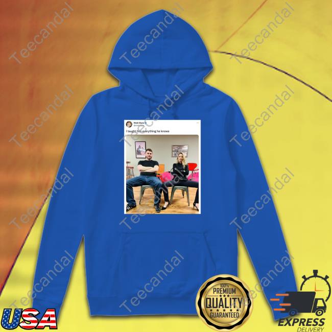 I Taught Him Everything He Knows Sweatshirt Nicki Clyne I Taught Him Everything He Knows Tee