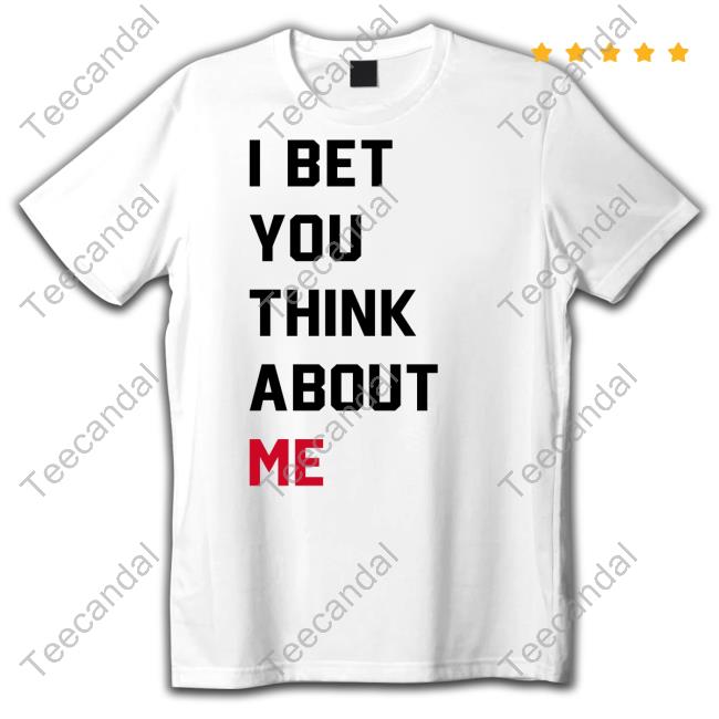 I Bet You Think About Me Shirt