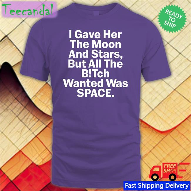 I Gave Her The Moon And Stars But All The Bitch Wanted Was Space Tee Shirt