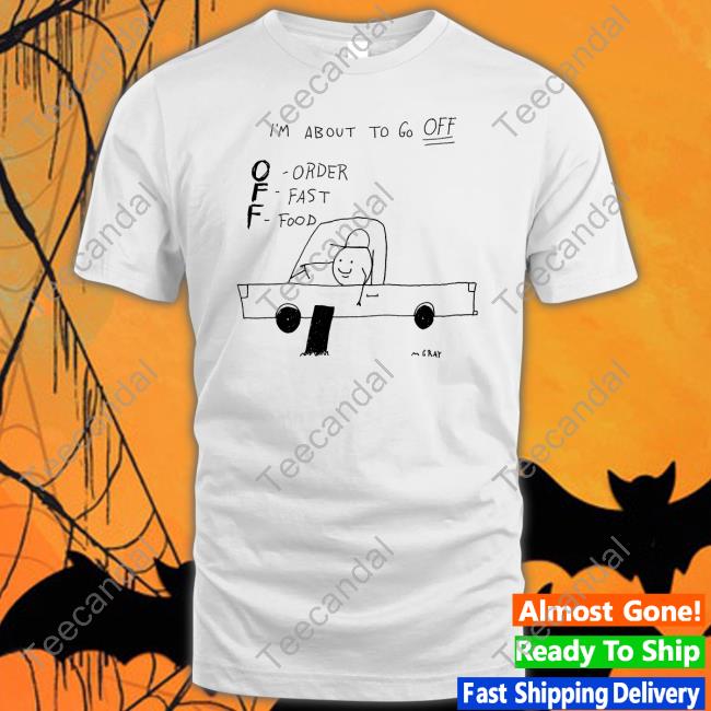 Matt Gray I'm About To Go Off Order Fast Food Shirts