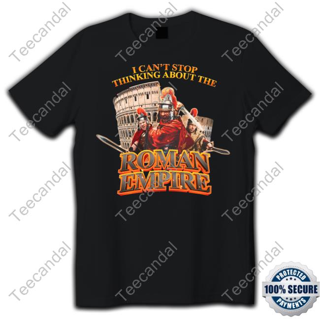 Shirt I Can't Stop Thinking About The Roman Empire