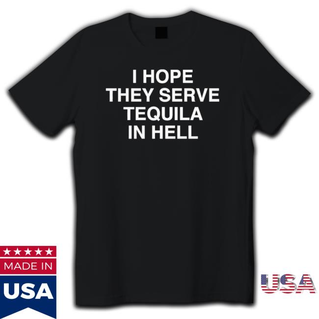 I Hope They Serve Tequila In Hell Sweaters I Hope They Serve Tequila In Hell Hoodie