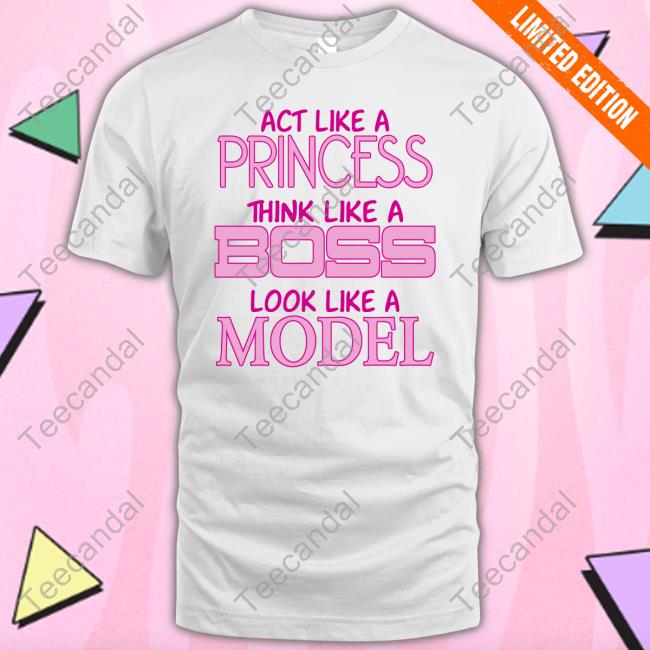 Act Like A Princess Think Like A Boss Look Like A Model Tee Shirt