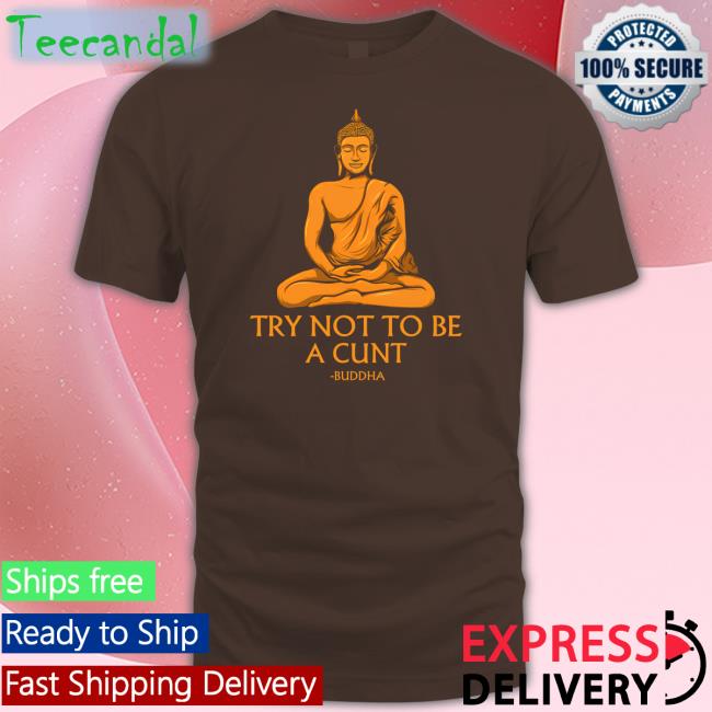 The Dudes Threads Store Try Not To Be A Cunt Buddha Shirts Shirts That Go Hard
