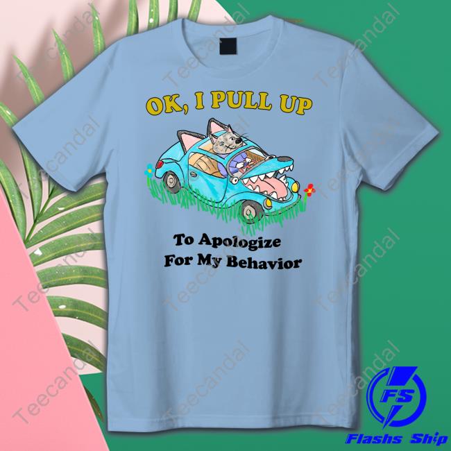 Ok I Pull Up To Apologize For My Behavior T-Shirt, Hoodie, Tank Top, Sweater And Long Sleeve T-Shirt
